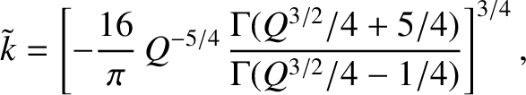 $\displaystyle \tilde{k} = \left[-\frac{16}{\pi}\,Q^{-5/4}\,\frac{\Gamma(Q^{3/2}/4+5/4)}{\Gamma(Q^{3/2}/4-1/4)}\right]^{3/4},$