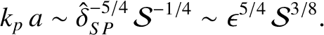 $\displaystyle k_p\,a \sim \hat{\delta}_{SP}^{-5/4}\,{\cal S}^{-1/4}\sim \epsilon^{5/4}\,{\cal S}^{3/8}.$
