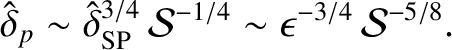 $\displaystyle \hat{\delta}_p \sim \hat{\delta}_{\rm SP}^{3/4}\,{\cal S}^{-1/4}\sim \epsilon^{-3/4}\,{\cal S}^{-5/8}.$