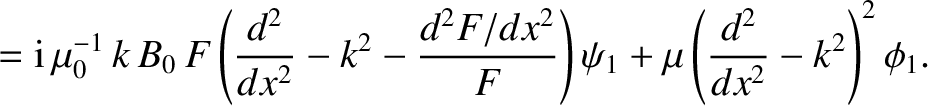 $\displaystyle = {\rm i}\,\mu_0^{-1}\,k\,B_0\,F\left(
\frac{d^2}{dx^2}-k^2 - \frac{d^2F/dx^2}{F}\right)\psi_1+\mu\left(\frac{d^2}{dx^2}-k^2\right)^2\phi_1.$