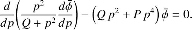 $\displaystyle \frac{d}{dp}\!\left(\frac{p^{2}}{Q+p^{2}}\frac{d\skew{3}\bar{\phi}}{dp}\right)
-\left(Q\,p^{2}+ P\,p^{4}\right)\skew{3}\bar{\phi} = 0.
$
