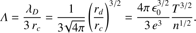 $\displaystyle {\mit\Lambda} = \frac{\lambda_D}{3\,r_c}=\frac{1}{3\!\sqrt{4\pi}}...
...\right)^{3/2} =
\frac{4\pi \,\epsilon_0^{3/2}}{3\,e^3} \frac{T^{3/2}}{n^{1/2}}.$
