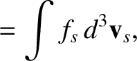 $\displaystyle = \int f_s\,d^3{\bf v}_s,$