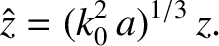 $\displaystyle \hat{z} = (k_0^{2}\,a)^{1/3}\,z.$