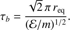 $\displaystyle \tau_b =\frac{ \sqrt{2}\,\pi\,r_{\rm eq}}{({\cal E}/m)^{1/2}}.
$