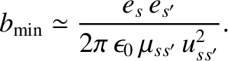 $\displaystyle b_{\rm min} \simeq \frac{e_s\,e_{s'}}{2\pi\,\epsilon_0\,\mu_{ss'}\,u_{ss'}^{2}}.$