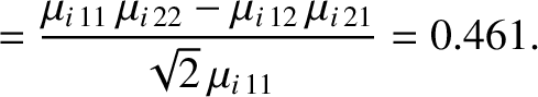 $\displaystyle = \frac{\mu_{i\,11}\,\mu_{i\,22}- \mu_{i\,12}\,\mu_{i\,21}}{\sqrt{2}\,\mu_{i\,11}}=0.461.$