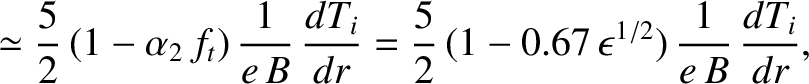 $\displaystyle \simeq \frac{5}{2}\,(1-\alpha_2\,f_t)\,\frac{1}{e\,B}\,\frac{dT_i}{dr}= \frac{5}{2}\,(1-0.67\,\epsilon^{1/2})\,\frac{1}{e\,B}\,\frac{dT_i}{dr},$