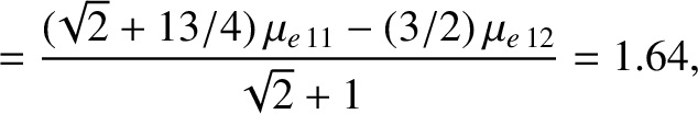 $\displaystyle = \frac{(\!\sqrt{2}+13/4)\,\mu_{e\,11} - (3/2)\,\mu_{e\,12}}{\sqrt{2}+1}=1.64,$