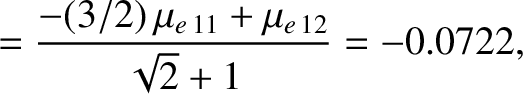 $\displaystyle = \frac{-(3/2)\,\mu_{e\,11} + \mu_{e\,12}}{\sqrt{2}+1}=-0.0722,$