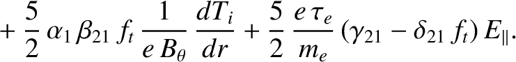 $\displaystyle \phantom{=} +\frac{5}{2}\,\alpha_1\,\beta_{21}\,f_t\,\frac{1}{e\,...
...ac{5}{2}\,\frac{e\,\tau_{e}}{m_e}\,(\gamma_{21}-\delta_{21}\,f_t)\,E_\parallel.$