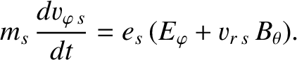 $\displaystyle m_s\,\frac{dv_{\varphi\,s}}{dt} = e_s\,(E_\varphi + v_{r\,s}\,B_\theta).$