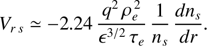 $\displaystyle V_{r\,s} \simeq -2.24\,\frac{q^2\,\rho_e^{\,2}}{\epsilon^{3/2}\,\tau_e}\,\frac{1}{n_s}\,\frac{dn_s}{dr}.$