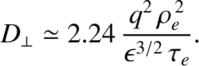 $\displaystyle D_{\perp} \simeq 2.24\,\frac{q^2\,\rho_e^{\,2}}{\epsilon^{3/2}\,\tau_e}.$