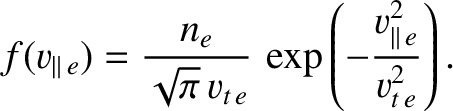 $\displaystyle f(v_{\parallel\,e}) = \frac{n_e}{\sqrt{\pi}\,v_{t\,e}}\,\exp\left(-\frac{v_{\parallel\,e}^2}{v_{t\,e}^2}\right).$