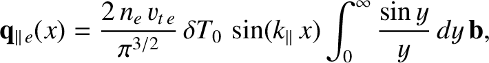 $\displaystyle {\bf q}_{\parallel\,e}(x) = \frac{2\,n_e\,v_{t\,e}}{\pi^{3/2}}\,\delta T_0\,\sin(k_\parallel\,x)\int_0^\infty\frac{\sin y}{y}\,dy\,{\bf b},$