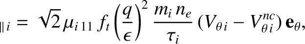 $\displaystyle _{\parallel\,i} = \sqrt{2}\,\mu_{i\,11}\,f_t\left(\frac{q}{\epsil...
...)^2\frac{m_i\,n_e}{\tau_i}\,(V_{\theta\,i}-V_{\theta\,i}^{nc})\,{\bf e}_\theta,$