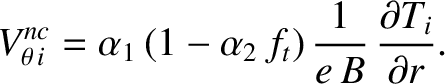 $\displaystyle V_{\theta\,i}^{nc} = \alpha_1\,(1-\alpha_2\,f_t)\,\frac{1}{e\,B}\,\frac{\partial T_i}{\partial r}.$