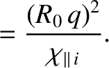 $\displaystyle = \frac{(R_0\,q)^2}{\chi_{\parallel\,i}}.$