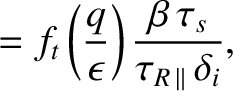 $\displaystyle = f_t\left(\frac{q}{\epsilon}\right)\frac{\beta\,\tau_s}{\tau_{R\,\parallel}\,\delta_i},$