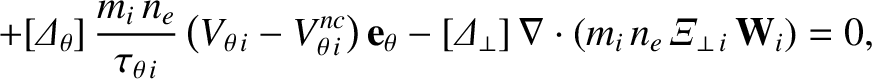 $\displaystyle +[{\mit\Delta}_\theta]\,\frac{m_i\,n_e}{\tau_{\theta\,i}}\left(V_...
...\mit\Delta}_\perp]\,
\nabla\cdot(m_i\,n_e\,{\mit\Xi}_{\perp\,i}\,{\bf W}_i)= 0,$
