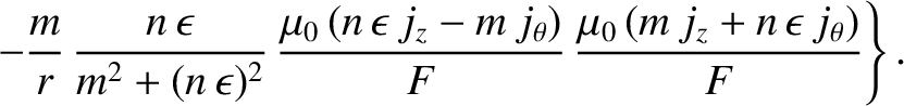 $\displaystyle \phantom{=}\left.
- \frac{m}{r}\,\frac{n\,\epsilon}{m^2 + (n\,\ep...
..._z-m\,j_\theta)}{F}\,\frac{\mu_0\,(m\,j_z+ n\,\epsilon\,j_\theta)}{F}
\right\}.$