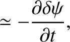 $\displaystyle \simeq -\frac{\partial \delta\psi}{\partial t},$