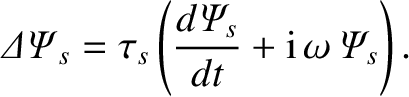 $\displaystyle {\mit\Delta\Psi}_s = \tau_s\left(\frac{d{\mit\Psi}_s}{dt} + {\rm i}\,\omega\,{\mit\Psi}_s\right).$