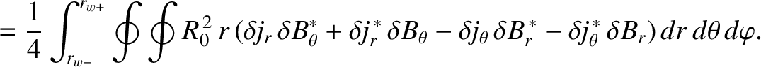 $\displaystyle = \frac{1}{4}\int_{r_{w-}}^{r_{w+}}\oint\oint R_0^{\,2}\,r\,(\del...
... B_r^{\,\ast} - \delta\! j_\theta^{\,\ast}\,\delta B_r)\,dr\,d\theta\,d\varphi.$