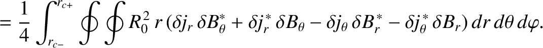 $\displaystyle = \frac{1}{4}\int_{r_{c-}}^{r_{c+}}\oint\oint R_0^{\,2}\,r\,(\del...
... B_r^{\,\ast} - \delta\! j_\theta^{\,\ast}\,\delta B_r)\,dr\,d\theta\,d\varphi.$