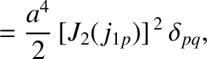 $\displaystyle = \frac{a^{4}}{2}\,[J_2(j_{1p})]^{\,2}\,\delta_{pq},$