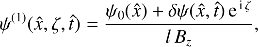 $\displaystyle \psi^{(1)}(\hat{x},\zeta,\hat{t})= \frac{\psi_0(\hat{x}) + \delta\psi(\hat{x},\hat{t})\,{\rm e}^{\,{\rm i}\,\zeta}}{l\,B_z},$