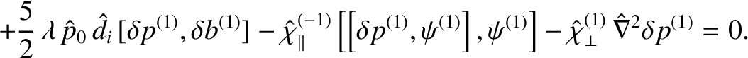 $\displaystyle +\frac{5}{2}\,\lambda\,\hat{p}_0\,\hat{d}_i\,[\delta p^{(1)},\del...
...ight],\psi^{(1)}\right]-\hat{\chi}_\perp^{(1)}\,\hat{\nabla}^2\delta p^{(1)}=0.$