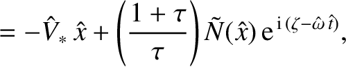 $\displaystyle = -\hat{V}_\ast\,\hat{x} +\left(\frac{1+\tau}{\tau}\right)\tilde{N}(\hat{x})\,{\rm e}^{\,{\rm i}\,(\zeta-\hat{\omega}\,\hat{t})},$