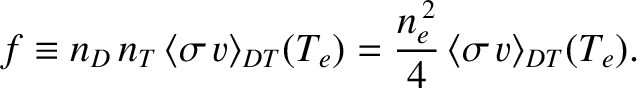 $\displaystyle f \equiv n_D\,n_T\,\langle \sigma\,v\rangle_{DT}(T_e) = \frac{n_e^{\,2}}{4}\,\langle \sigma\,v\rangle_{DT}(T_e).$