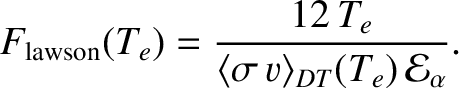 $\displaystyle F_{\rm lawson}(T_e)= \frac{12\,T_e}{\langle \sigma\,v\rangle_{DT}(T_e) \,{\cal E}_\alpha}.$