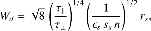 $\displaystyle W_d= \sqrt{8}\,\left(\frac{\tau_\parallel}{\tau_\perp}\right)^{1/4}\left(\frac{1}{\epsilon_s\,s_s\,n}\right)^{1/2}r_s,$