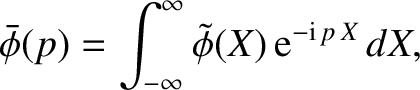 $\displaystyle \skew{3}\bar{\phi}(p) = \int_{-\infty}^\infty \skew{3}\tilde{\phi}(X)\,{\rm e}^{-{\rm i}\,p\,X}\,dX,$