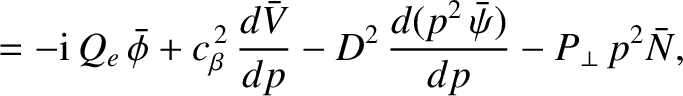 $\displaystyle = - {\rm i}\,Q_{e}\,\skew{3}\bar{\phi} + c_\beta^{\,2}\,\frac{d\bar{V}}{dp}-D^{2}\,\frac{d(p^2\,\bar{\psi})}{dp}
- P_\perp\,p^2\bar{N},$
