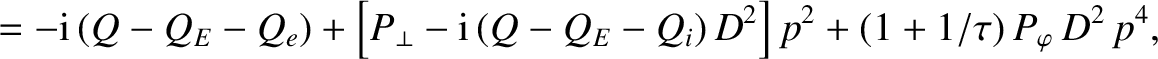 $\displaystyle =
-{\rm i}\,(Q-Q_E-Q_e) +\left[P_\perp - {\rm i}\,(Q-Q_E-Q_i)\,D^2\right] p^2+(1+1/\tau)\,P_\varphi\,D^2\,p^4,$