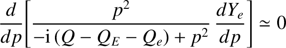 $\displaystyle \frac{d}{dp}\!\left[\frac{p^2}{-{\rm i}\,(Q-Q_E-Q_e) + p^2}\,\frac{dY_e}{dp}\right]\simeq 0$