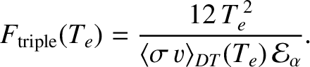$\displaystyle F_{\rm triple}(T_e)= \frac{12\,T_e^{\,2}}{\langle \sigma\,v\rangle_{DT}(T_e) \,{\cal E}_\alpha}.$