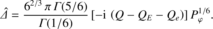 $\displaystyle \skew{6}\hat{\mit\Delta} = \frac{6^{2/3}\,\pi\,{\mit\Gamma}(5/6)}{{\mit\Gamma}(1/6)}\, [-{\rm i}\,\left(Q-Q_E-Q_e\right)]\,P_\varphi^{1/6}.$