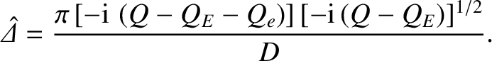 $\displaystyle \skew{6}\hat{\mit\Delta}= \frac{\pi\,[-{\rm i}\,\left(Q-Q_E-Q_e\right)]\,[-{\rm i}\,(Q-Q_E)]^{1/2}}{D}.$