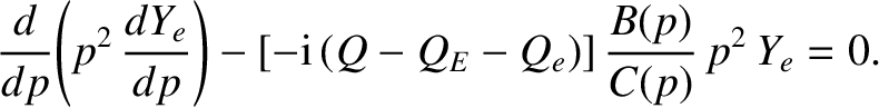 $\displaystyle \frac{d}{dp}\!\left(p^2\,\frac{dY_e}{dp}\right)-[-{\rm i}\,(Q-Q_E-Q_e)]\,\frac{B(p)}{C(p)}\,p^2\,Y_e=0.$