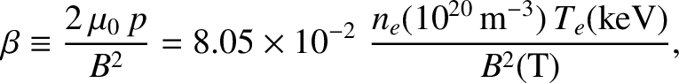 $\displaystyle \beta \equiv \frac{2\,\mu_0\,p}{B^2} = 8.05\times 10^{-2}\,\,\frac{n_e(10^{20}\,{\rm m}^{-3})\,T_e({\rm keV})}{B^2({\rm T})},$