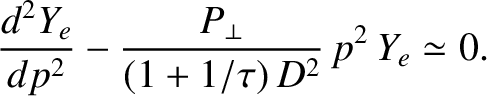$\displaystyle \frac{d^2 Y_e}{dp^2} - \frac{P_\perp}{(1+1/\tau)\,D^2}\,p^2\,Y_e \simeq 0.$
