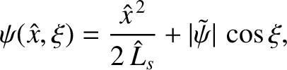 $\displaystyle \psi(\hat{x},\xi)= \frac{\hat{x}^{\,2} }{2\,\hat{L}_s}+ \vert\tilde{\psi}\vert\,\cos\xi,$