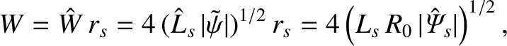 $\displaystyle W = \hat{W}\,r_s= 4\,(\hat{L}_s\,\vert\tilde{\psi}\vert)^{1/2}\,r_s = 4\left(L_s\,R_0\,\vert\hat{\mit\Psi}_s\vert\right)^{1/2},$
