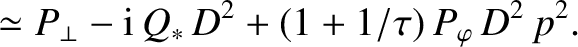 $\displaystyle \simeq P_\perp - {\rm i}\,Q_\ast\,D^2 +(1+1/\tau)\,P_\varphi\,D^2\,p^2.$